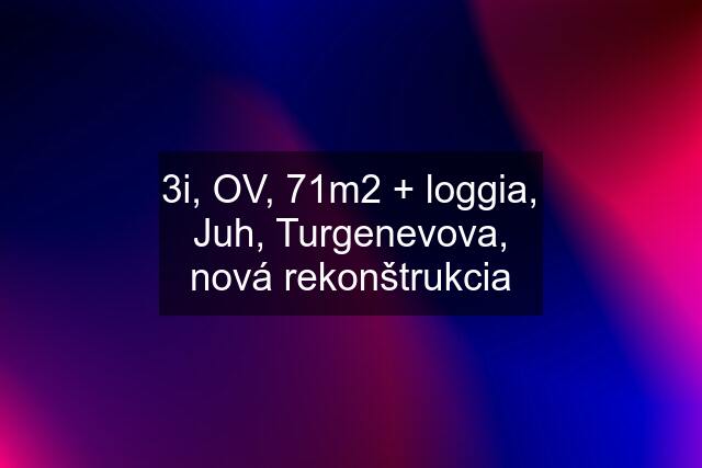 3i, OV, 71m2 + loggia, Juh, Turgenevova, nová rekonštrukcia