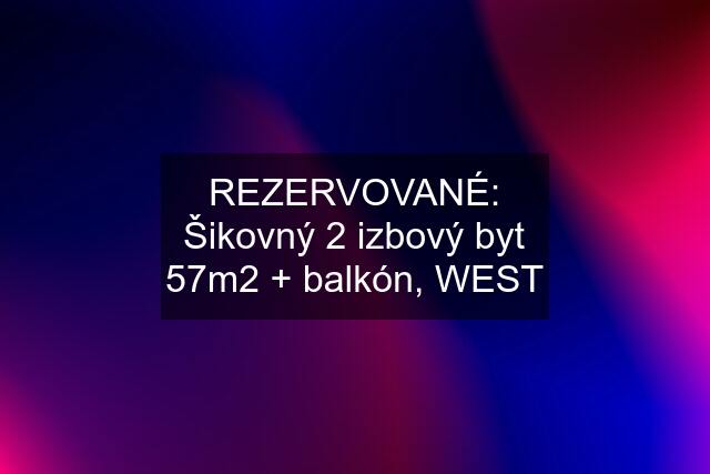 REZERVOVANÉ: Šikovný 2 izbový byt 57m2 + balkón, WEST