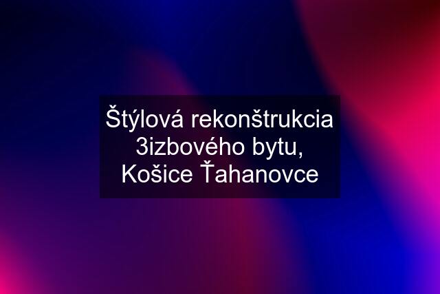 Štýlová rekonštrukcia 3izbového bytu, Košice Ťahanovce