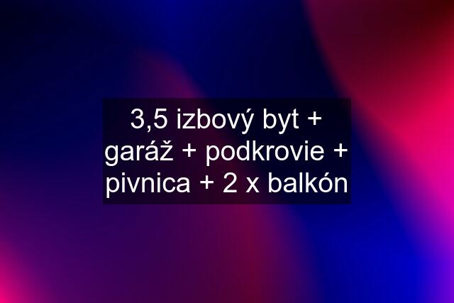 3,5 izbový byt + garáž + podkrovie + pivnica + 2 x balkón