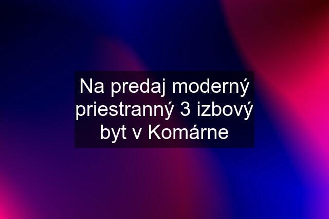 Na predaj moderný priestranný 3 izbový byt v Komárne