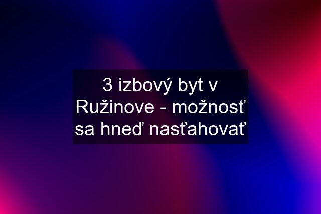 3 izbový byt v Ružinove - možnosť sa hneď nasťahovať