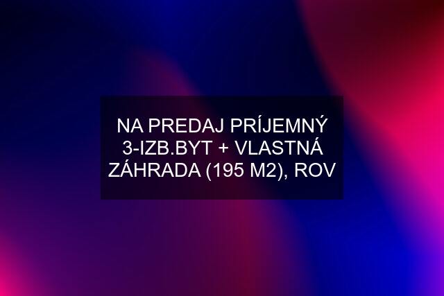 NA PREDAJ PRÍJEMNÝ 3-IZB.BYT + VLASTNÁ ZÁHRADA (195 M2), ROV