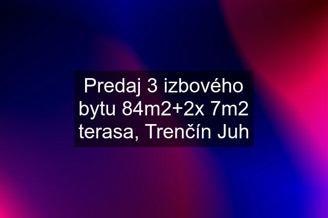 Predaj 3 izbového bytu 84m2+2x 7m2 terasa, Trenčín Juh