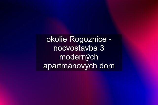 okolie Rogoznice - nocvostavba 3 moderných apartmánových dom