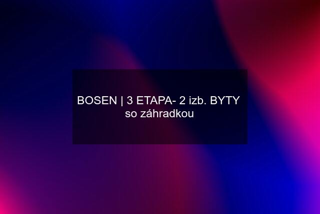 BOSEN | 3 ETAPA- 2 izb. BYTY  so záhradkou