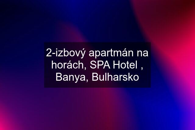 2-izbový apartmán na horách, SPA Hotel , Banya, Bulharsko