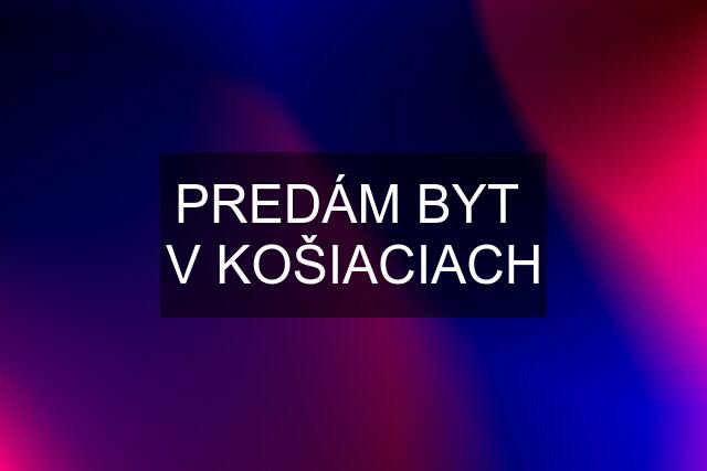 PREDÁM BYT  V KOŠIACIACH