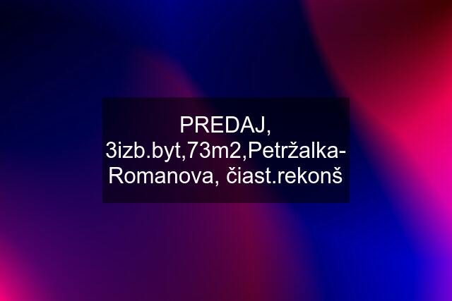 PREDAJ, 3izb.byt,73m2,Petržalka- Romanova, čiast.rekonš