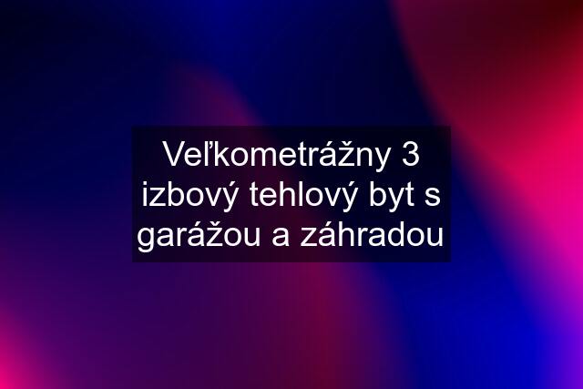 Veľkometrážny 3 izbový tehlový byt s garážou a záhradou