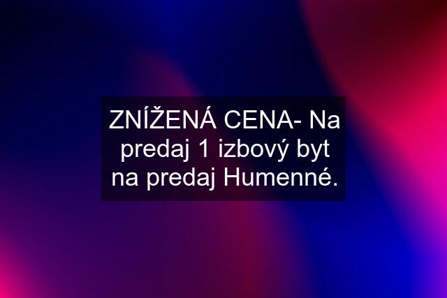 ZNÍŽENÁ CENA- Na predaj 1 izbový byt na predaj Humenné.