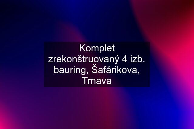 Komplet zrekonštruovaný 4 izb. bauring, Šafárikova, Trnava