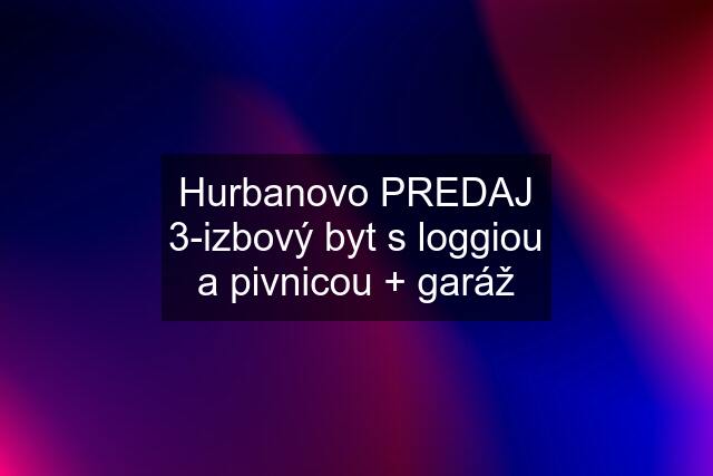 Hurbanovo PREDAJ 3-izbový byt s loggiou a pivnicou + garáž