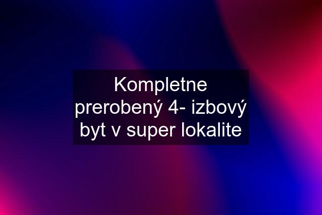 Kompletne prerobený 4- izbový byt v super lokalite