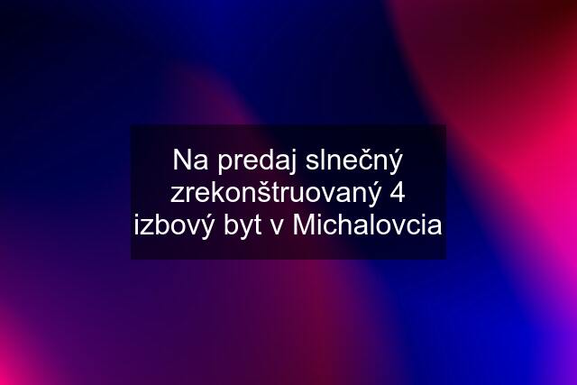 Na predaj slnečný zrekonštruovaný 4 izbový byt v Michalovcia