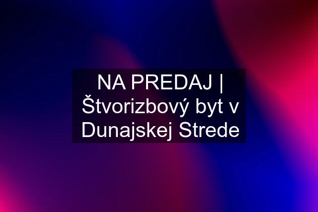 NA PREDAJ | Štvorizbový byt v Dunajskej Strede