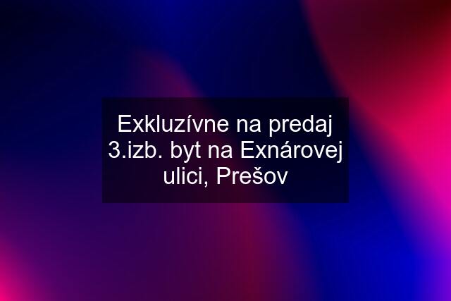  Exkluzívne na predaj 3.izb. byt na Exnárovej ulici, Prešov