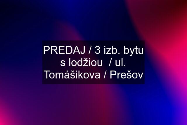 PREDAJ / 3 izb. bytu s lodžiou  / ul. Tomášikova / Prešov