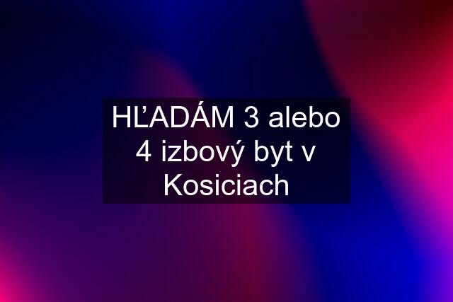 HĽADÁM 3 alebo 4 izbový byt v Kosiciach