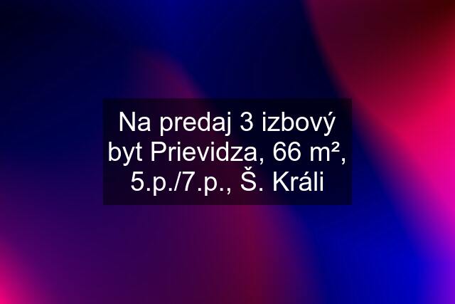 Na predaj 3 izbový byt Prievidza, 66 m², 5.p./7.p., Š. Králi