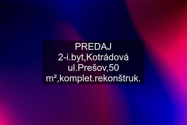 PREDAJ 2-i.byt,Kotrádová ul.Prešov,50 m²,komplet.rekonštruk.