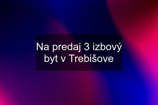 Na predaj 3 izbový byt v Trebišove