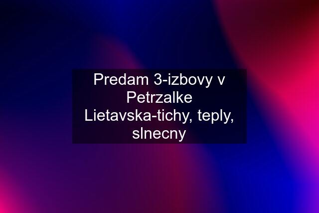 Predam 3-izbovy v Petrzalke Lietavska-tichy, teply, slnecny