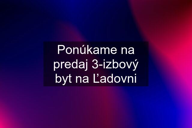 Ponúkame na predaj 3-izbový byt na Ľadovni