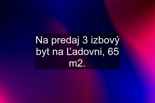 Na predaj 3 izbový byt na Ľadovni, 65 m2.