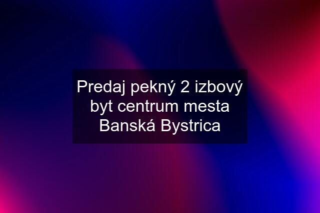 Predaj pekný 2 izbový byt centrum mesta Banská Bystrica