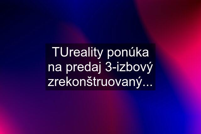 TUreality ponúka na predaj 3-izbový zrekonštruovaný...