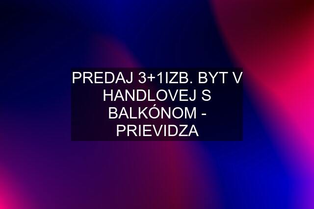 PREDAJ 3+1IZB. BYT V HANDLOVEJ S BALKÓNOM - PRIEVIDZA