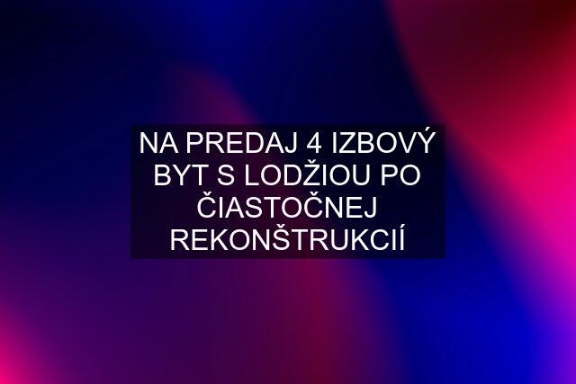 NA PREDAJ 4 IZBOVÝ BYT S LODŽIOU PO ČIASTOČNEJ REKONŠTRUKCIÍ