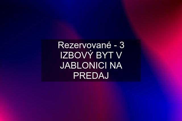 Rezervované - 3 IZBOVÝ BYT V JABLONICI NA PREDAJ