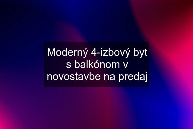 Moderný 4-izbový byt s balkónom v novostavbe na predaj