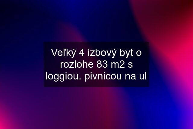 Veľký 4 izbový byt o rozlohe 83 m2 s loggiou. pivnicou na ul