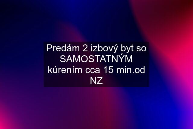 Predám 2 izbový byt so SAMOSTATNÝM kúrením cca 15 min.od NZ