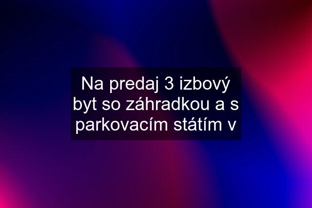 Na predaj 3 izbový byt so záhradkou a s parkovacím státím v