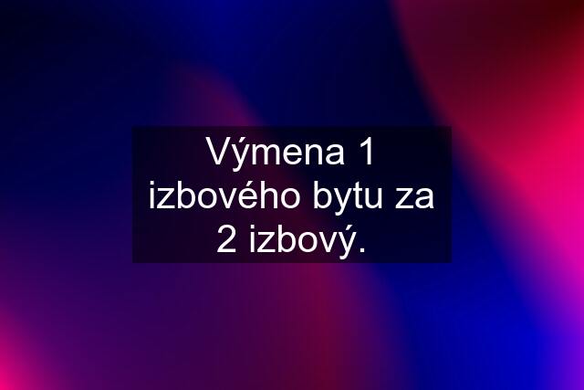 Výmena 1 izbového bytu za 2 izbový.