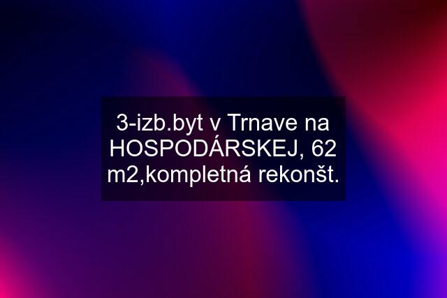 3-izb.byt v Trnave na HOSPODÁRSKEJ, 62 m2,kompletná rekonšt.