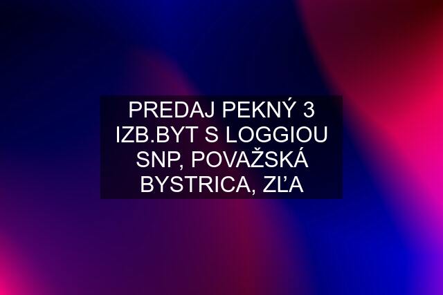 PREDAJ PEKNÝ 3 IZB.BYT S LOGGIOU SNP, POVAŽSKÁ BYSTRICA, ZĽA