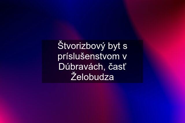 Štvorizbový byt s príslušenstvom v Dúbravách, časť Želobudza