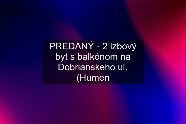 PREDANÝ - 2 izbový byt s balkónom na Dobrianskeho ul. (Humen