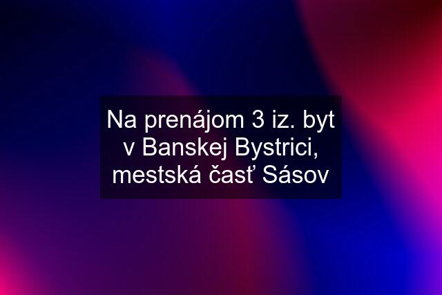 Na prenájom 3 iz. byt v Banskej Bystrici, mestská časť Sásov