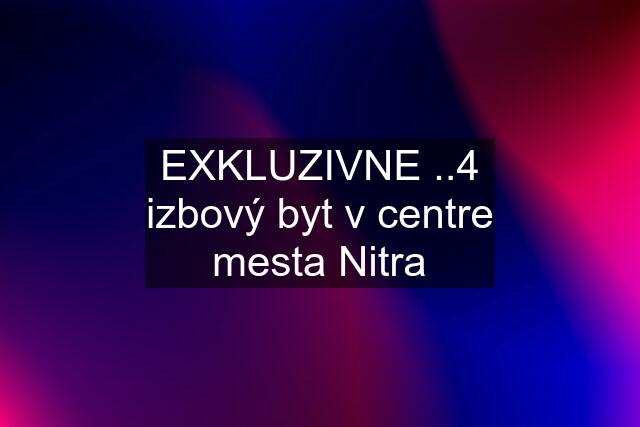 EXKLUZIVNE ..4 izbový byt v centre mesta Nitra