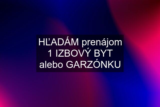 HĽADÁM prenájom 1 IZBOVÝ BYT alebo GARZÓNKU