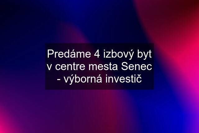 Predáme 4 izbový byt v centre mesta Senec - výborná investič