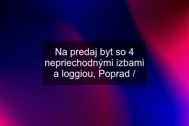 Na predaj byt so 4 nepriechodnými izbami a loggiou, Poprad /