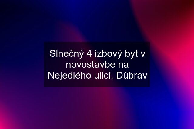 Slnečný 4 izbový byt v novostavbe na Nejedlého ulici, Dúbrav