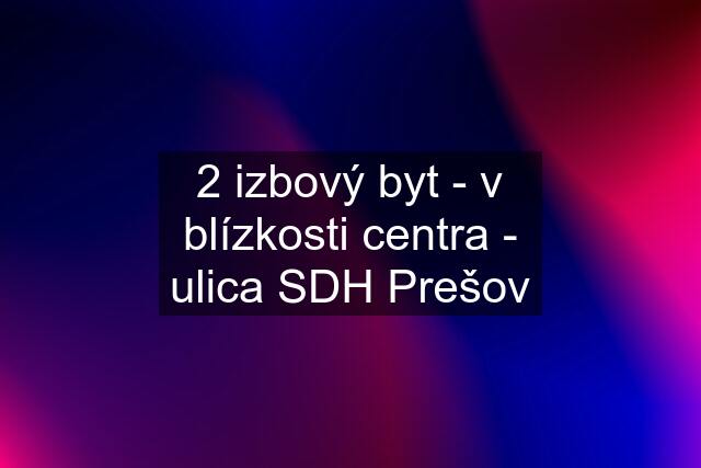 2 izbový byt - v blízkosti centra - ulica SDH Prešov